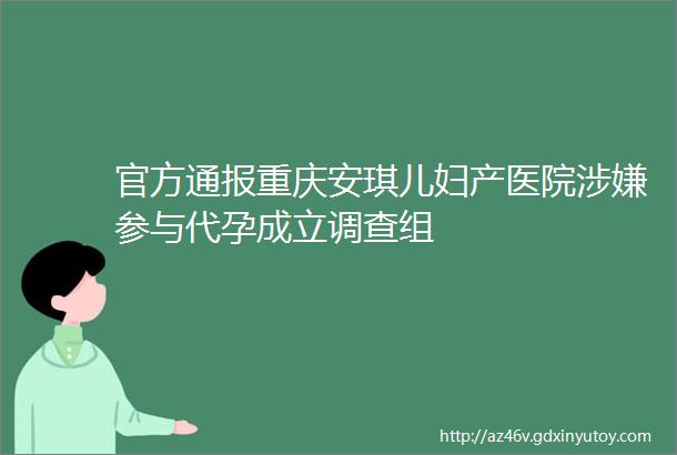 官方通报重庆安琪儿妇产医院涉嫌参与代孕成立调查组
